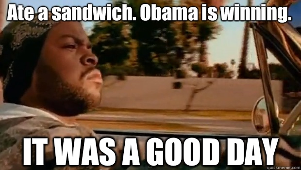 Ate a sandwich. Obama is winning. IT WAS A GOOD DAY  It was a good day