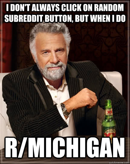 I don't always click on random subreddit button, but when i do   r/michigan   The Most Interesting Man In The World