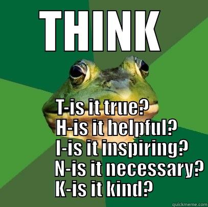 THINK T-IS IT TRUE?           H-IS IT HELPFUL?                  I-IS IT INSPIRING?                    N-IS IT NECESSARY?  K-IS IT KIND? Foul Bachelor Frog