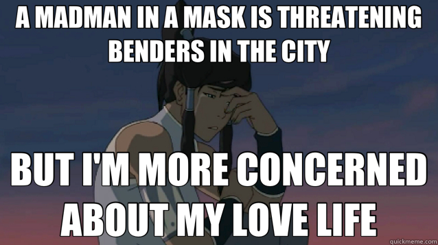 A MADMAN IN A MASK IS THREATENING BENDERS IN THE CITY BUT I'M MORE CONCERNED ABOUT MY LOVE LIFE  