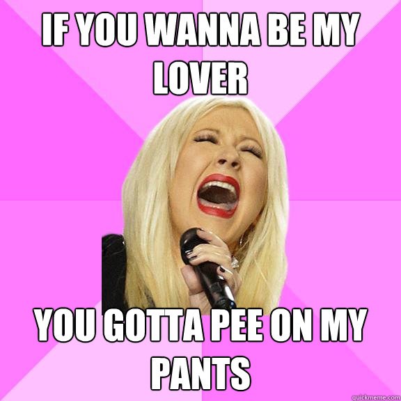 if you wanna be my lover you gotta pee on my pants  Wrong Lyrics Christina