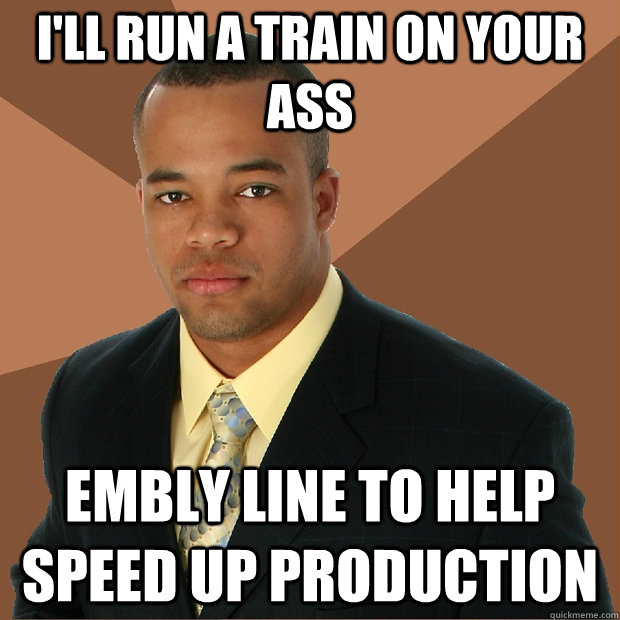 I'll run a train on your ass embly line to help speed up production  Successful Black Man