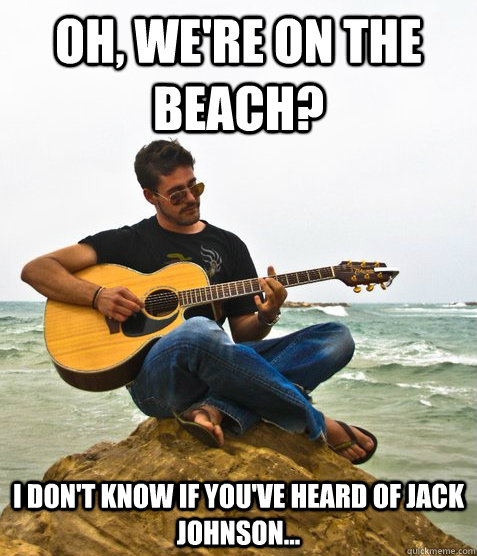 Oh, We're on the beach? i don't know if you've heard of Jack Johnson...  Douchebag Guitarist