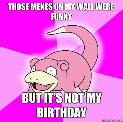 Those Menes on my wall were funny But it's not my birthday - Those Menes on my wall were funny But it's not my birthday  Slowpoke