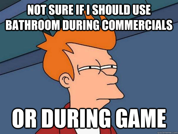 Not sure if i should use bathroom during commercials Or during game  Futurama Fry