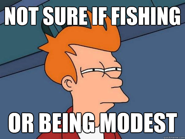 Not sure if fishing Or being modest   Futurama Fry