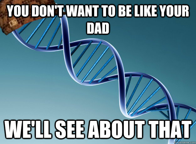 You don't want to be like your dad We'll see about that  Scumbag Genetics