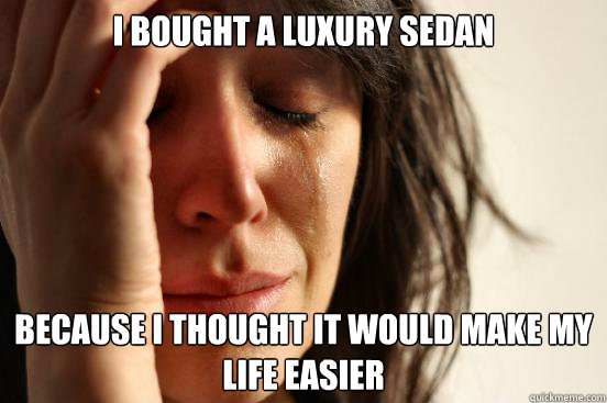 I bought a Luxury Sedan because I thought it would make my life easier  First World Problems