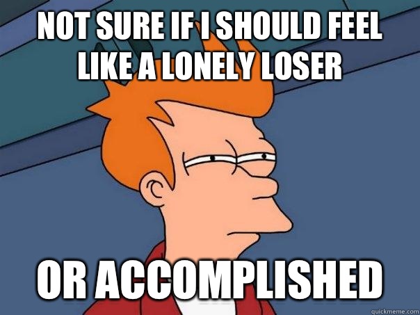 Not sure if I should feel like a lonely loser Or accomplished   Futurama Fry