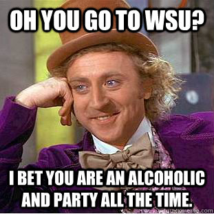 Oh you go to WSU? I bet you are an alcoholic and party all the time. - Oh you go to WSU? I bet you are an alcoholic and party all the time.  Condescending Wonka