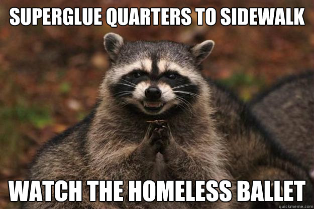 superglue quarters to sidewalk watch the homeless ballet  Evil Plotting Raccoon