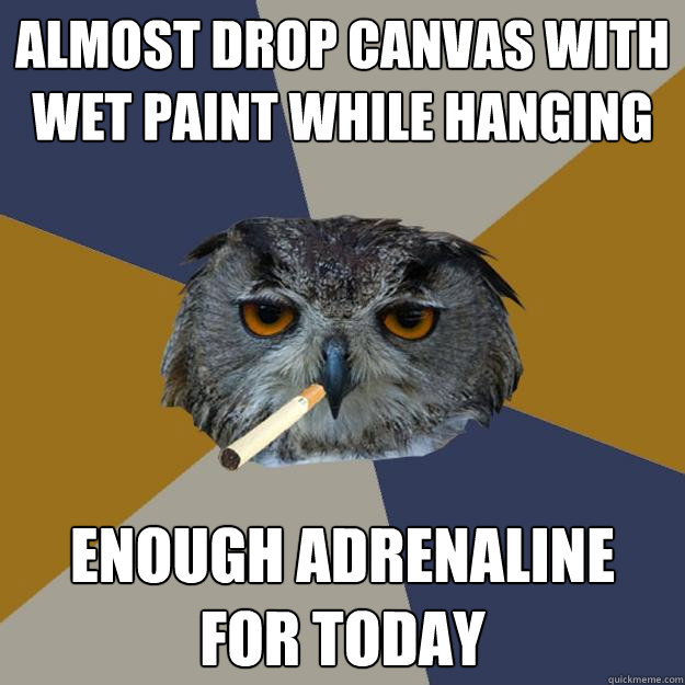 ALMOST DROP CANVAS WITH WET PAINT WHILE HANGING ENOUGH ADRENALINE 
FOR TODAY  Art Student Owl