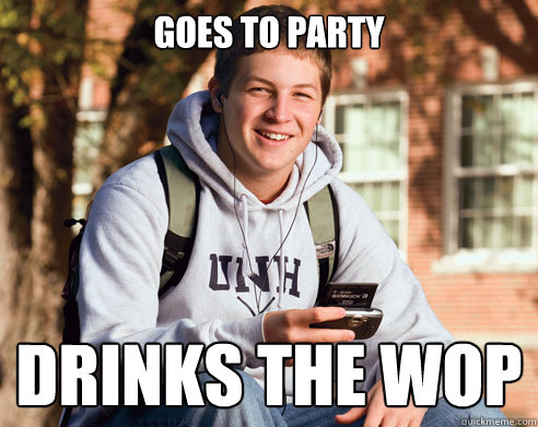 goes to party drinks the wop  College Freshman