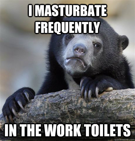 I masturbate frequently in the work toilets  Confession Bear