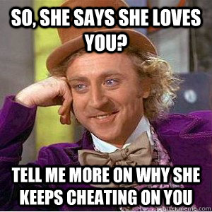SO, she says she loves you? Tell me more on why she keeps cheating on you  