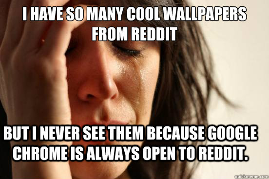 i have so many cool wallpapers from reddit but i never see them because google chrome is always open to reddit. - i have so many cool wallpapers from reddit but i never see them because google chrome is always open to reddit.  First World Problems