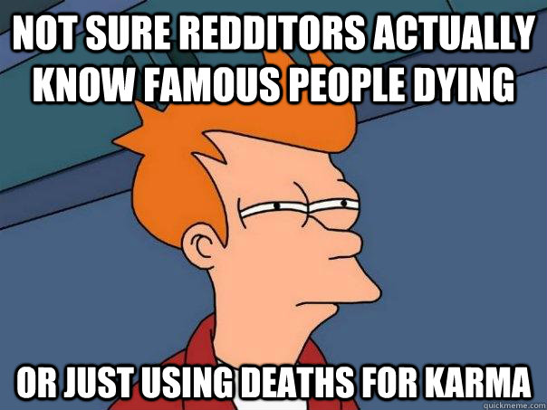 not sure redditors actually know famous people dying or just using deaths for karma  Futurama Fry