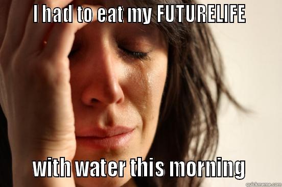      I HAD TO EAT MY FUTURELIFE           WITH WATER THIS MORNING      First World Problems