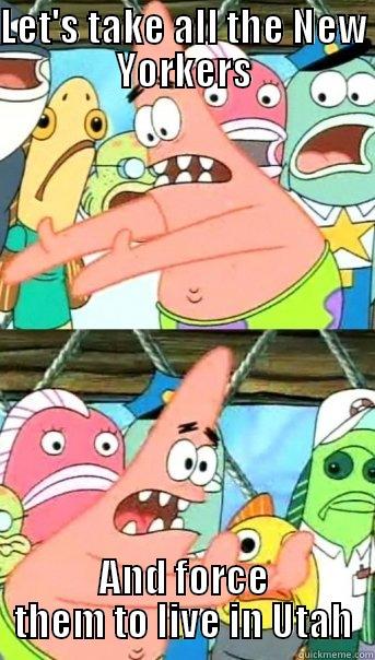 LET'S TAKE ALL THE NEW YORKERS AND FORCE THEM TO LIVE IN UTAH Push it somewhere else Patrick