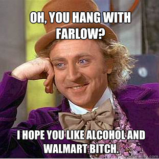 oh, You hang with Farlow?  I hope you like alcohol and walmart bitch.  Willy Wonka Meme