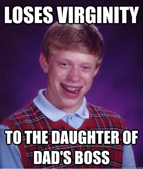 LOSES VIRGINITY TO THE DAUGHTER OF DAD'S BOSS  Bad Luck Brian