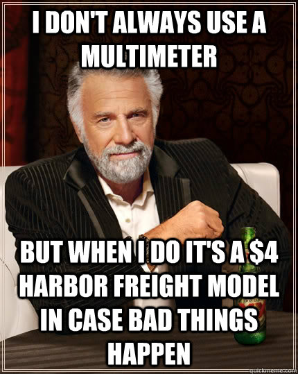 I don't always use a multimeter but when I do it's a $4 Harbor Freight model in case bad things happen - I don't always use a multimeter but when I do it's a $4 Harbor Freight model in case bad things happen  The Most Interesting Man In The World