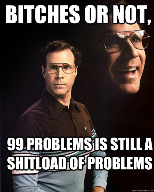 Bitches or not, 99 problems is still a shitload of problems  