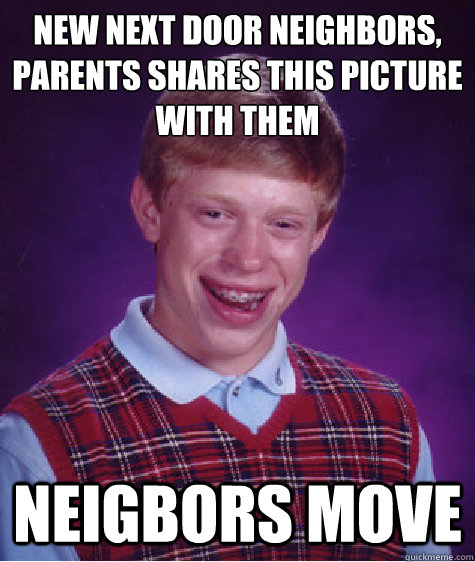 new next door neighbors, parents shares this picture with them neigbors move - new next door neighbors, parents shares this picture with them neigbors move  Bad Luck Brian