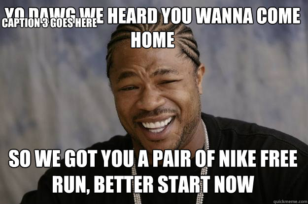 Yo dawg we heard you wanna come home So we got you a pair of nike free run, better start now Caption 3 goes here  Xzibit meme