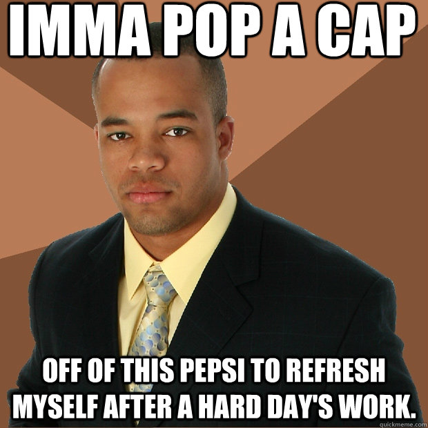 Imma pop a cap off of this pepsi to refresh myself after a hard day's work.  Successful Black Man