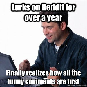 Lurks on Reddit for over a year Finally realizes how all the funny comments are first  Lonely Computer Guy