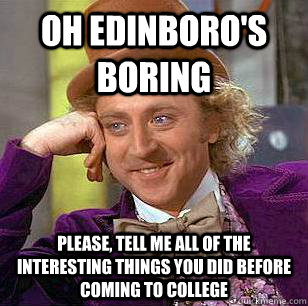 Oh Edinboro's boring Please, Tell me all of the interesting things you did before coming to college  Condescending Wonka