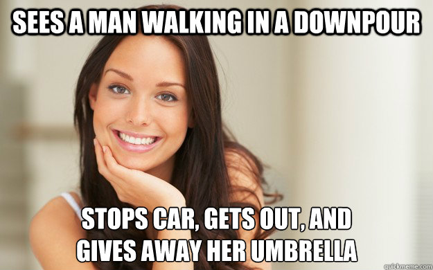 sees a man walking in a downpour stops car, gets out, and
gives away her umbrella  Good Girl Gina