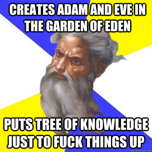 Creates Adam and Eve in the garden of Eden Puts tree of knowledge just to fuck things up  Advice God