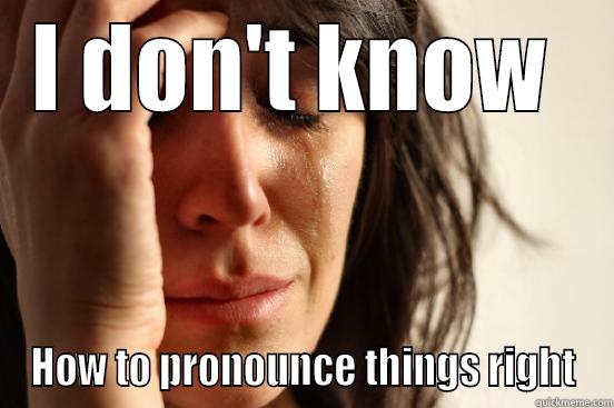 I DON'T KNOW  HOW TO PRONOUNCE THINGS RIGHT First World Problems