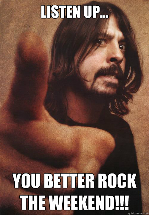 Listen Up... You better rock the weekend!!!  Dave Grohl