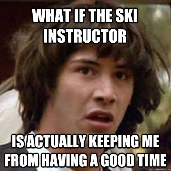 what if the ski instructor is actually keeping me from having a good time  conspiracy keanu