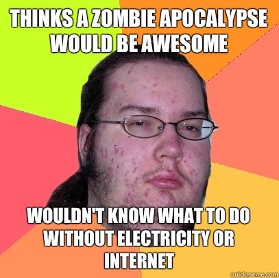 Thinks a zombie apocalypse would be awesome Wouldn't know what to do without electricity or internet - Thinks a zombie apocalypse would be awesome Wouldn't know what to do without electricity or internet  Butthurt Dweller