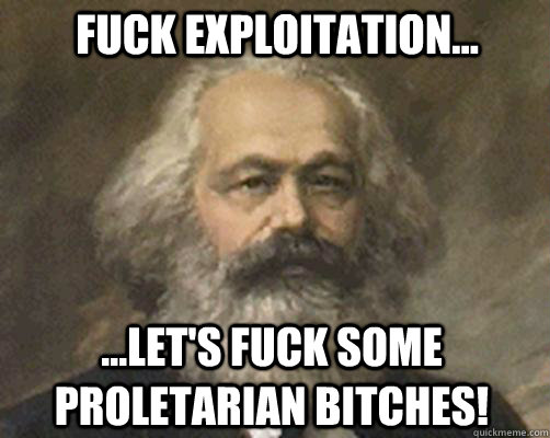 Fuck exploitation... ...Let's Fuck some proletarian Bitches!  Contradictory Marx