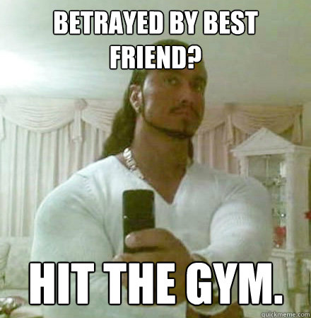 Betrayed by best friend? Hit the gym.  Guido Jesus