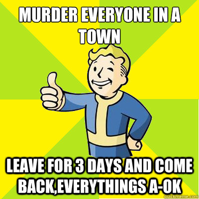 murder everyone in a town leave for 3 days and come back,everythings a-ok  Fallout new vegas