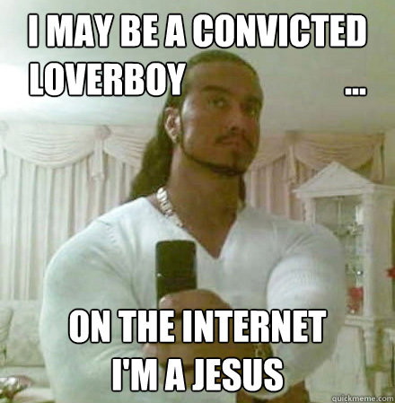 I may be a convicted 
loverboy                       ... On the internet 
I'm a Jesus  Guido Jesus