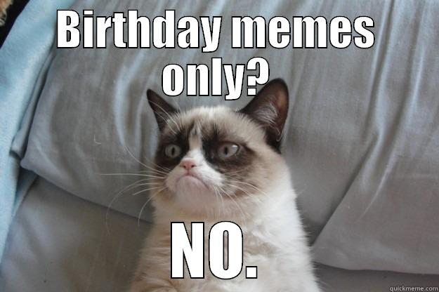 BIRTHDAY MEMES ONLY? NO. Grumpy Cat