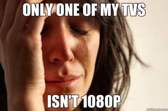 ONLY ONE OF MY TVS ISN'T 1080P - ONLY ONE OF MY TVS ISN'T 1080P  First World Problems