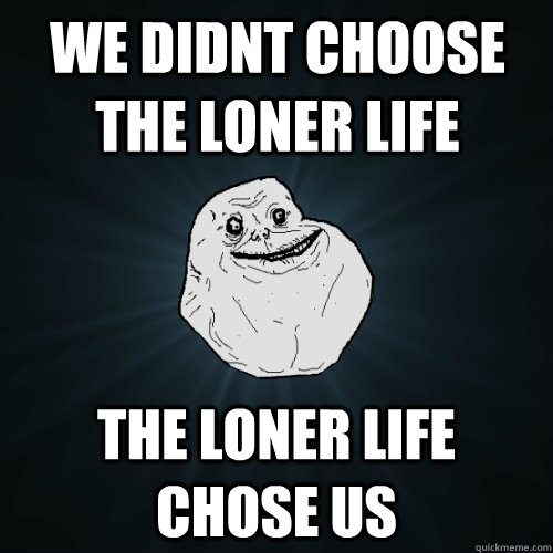 We didnt choose the loner life the loner life chose us - We didnt choose the loner life the loner life chose us  Forever Alone