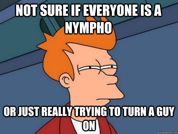 Not sure if everyone is a nympho Or just really trying to turn a guy on  Futurama Fry