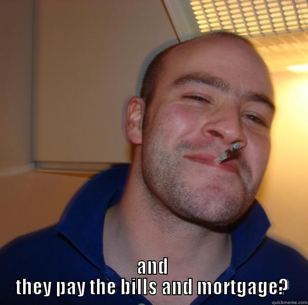  AND THEY PAY THE BILLS AND MORTGAGE? Good Guy Greg 