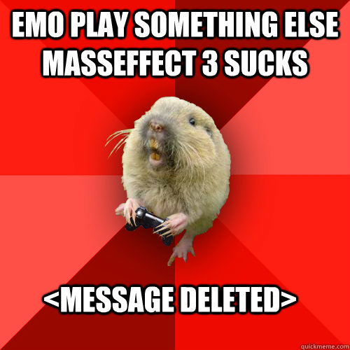 EMO PLAY SOMETHING ELSE Masseffect 3 sucks <MESSAGE DELETED>  Gaming Gopher