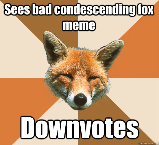 Sees bad condescending fox meme Downvotes  Condescending Fox