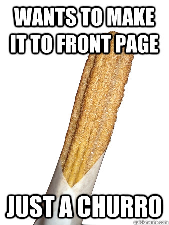 Wants to Make it to Front page Just a churro  Overambitious Churro